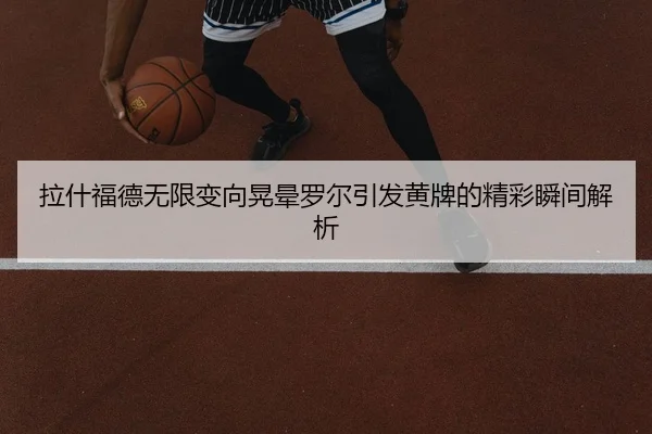 拉什福德无限变向晃晕罗尔引发黄牌的精彩瞬间解析（kaiyun）