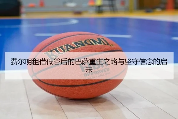 费尔明租借低谷后的巴萨重生之路与坚守信念的启示（kaiyun）
