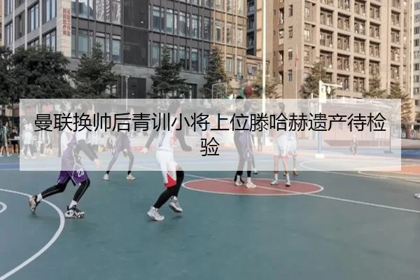 曼联换帅后青训小将上位滕哈赫遗产待检验（kaiyun）